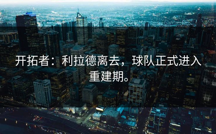 开拓者：利拉德离去，球队正式进入重建期。