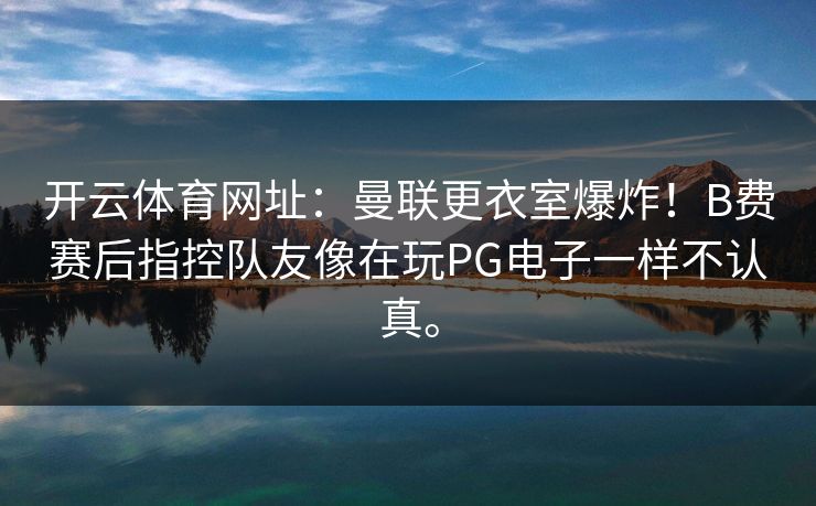 <strong>开云体育</strong>网址：曼联更衣室爆炸！B费赛后指控队友像在玩PG电子一样不认真。