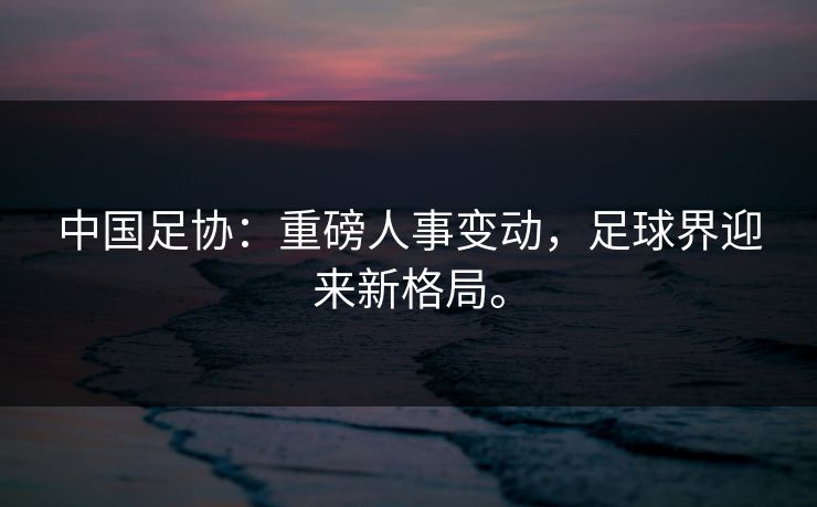 中国足协：重磅人事变动，足球界迎来新格局。