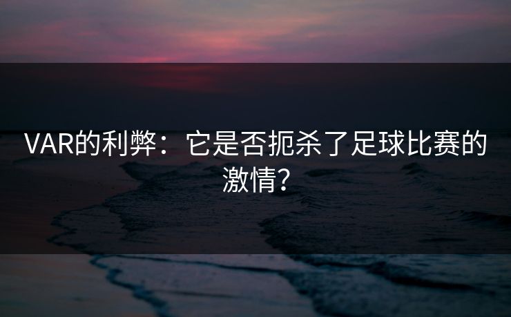 VAR的利弊：它是否扼杀了足球比赛的激情？