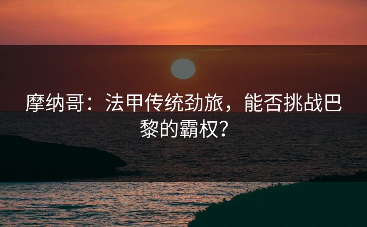 摩纳哥：法甲传统劲旅，能否挑战巴黎的霸权？