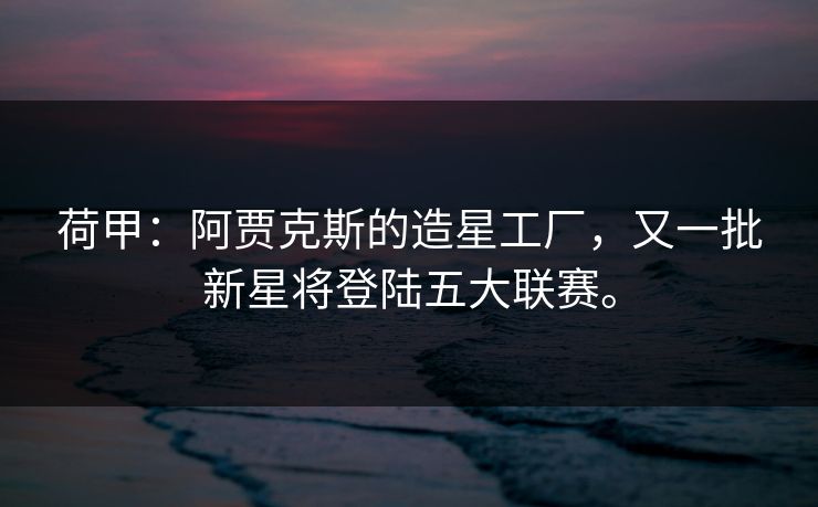 荷甲:阿贾克斯的造星工厂,又一批新星将登陆五大联赛。 荷甲:阿贾克斯的造星工厂,又一批新星将登陆五大联赛。