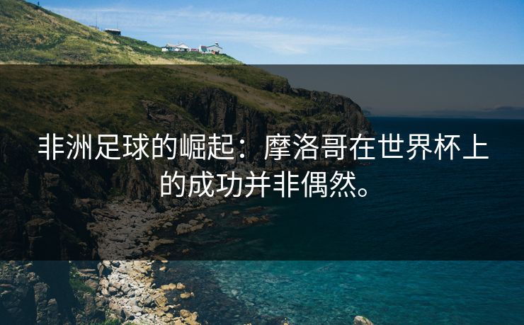 非洲足球的崛起：摩洛哥在世界杯上的成功并非偶然。