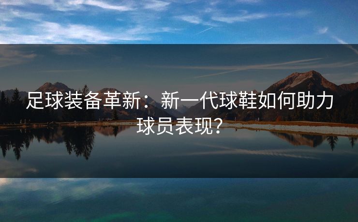足球装备革新：新一代球鞋如何助力球员表现？