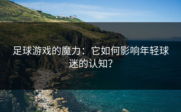 足球游戏的魔力：它如何影响年轻球迷的认知？