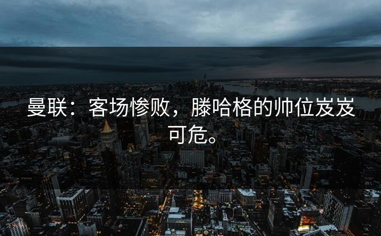 曼联：客场惨败，滕哈格的帅位岌岌可危。