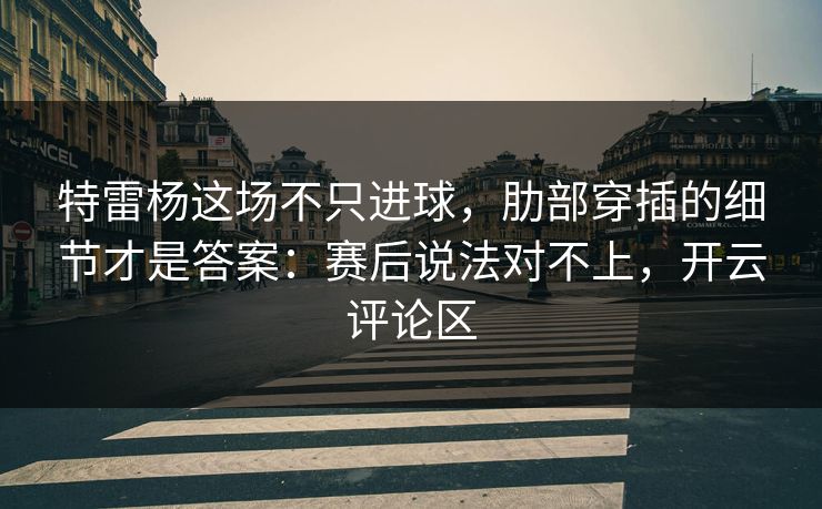 特雷杨这场不只进球，肋部穿插的细节才是答案：赛后说法对不上，开云评论区