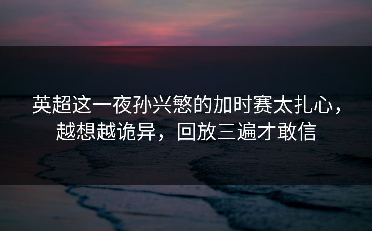 英超这一夜孙兴慜的加时赛太扎心，越想越诡异，回放三遍才敢信