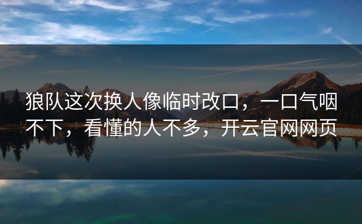 狼队这次换人像临时改口，一口气咽不下，看懂的人不多，开云官网网页