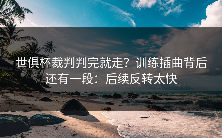 世俱杯裁判判完就走？训练插曲背后还有一段：后续反转太快