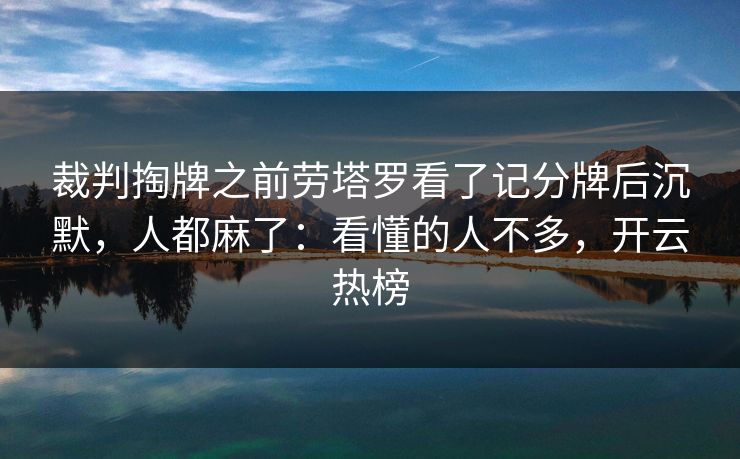 裁判掏牌之前劳塔罗看了记分牌后沉默，人都麻了：看懂的人不多，开云热榜