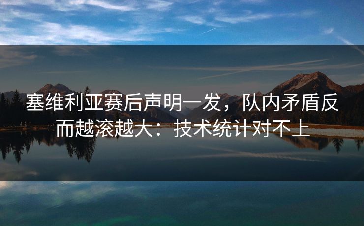 塞维利亚赛后声明一发，队内矛盾反而越滚越大：技术统计对不上