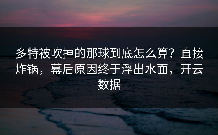 多特被吹掉的那球到底怎么算？直接炸锅，幕后原因终于浮出水面，开云数据
