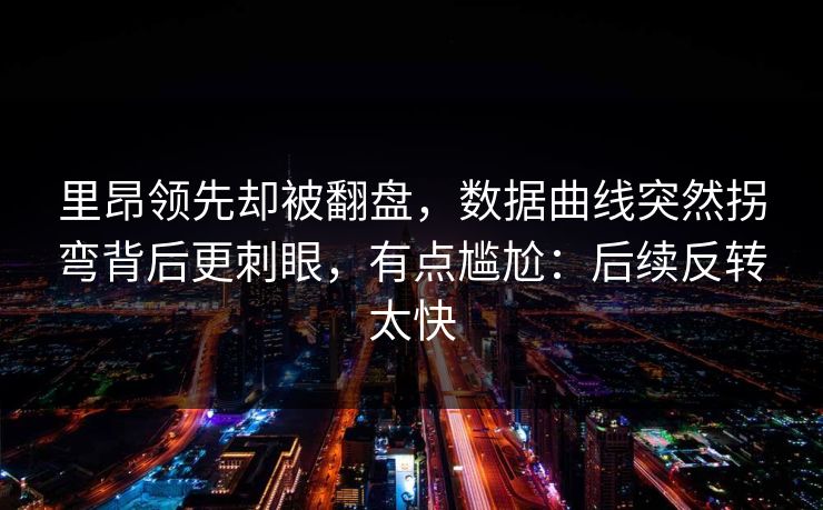 里昂领先却被翻盘,数据曲线突然拐弯背后更刺眼,有点尴尬:后续反转太快 里昂领先却被翻盘,数据曲线突然拐弯背后更刺眼,有点尴尬:后续反转太快