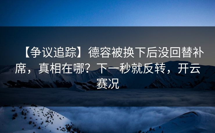 【争议追踪】德容被换下后没回替补席,真相在哪?下一秒就反转,开云赛况 【争议追踪】德容被换下后没回替补席,真相在哪?下一秒就反转,开云赛况