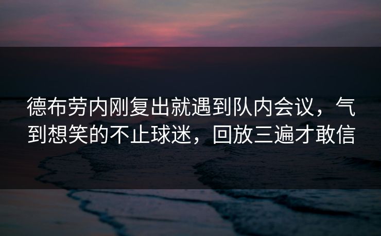 德布劳内刚复出就遇到队内会议,气到想笑的不止球迷,回放三遍才敢信 德布劳内刚复出就遇到队内会议,气到想笑的不止球迷,回放三遍才敢信