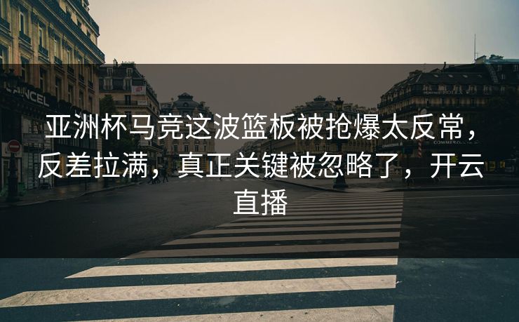亚洲杯马竞这波篮板被抢爆太反常，反差拉满，真正关键被忽略了，开云直播