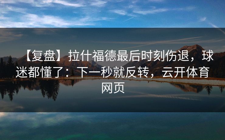 【复盘】拉什福德最后时刻伤退，球迷都懂了：下一秒就反转，云开体育网页