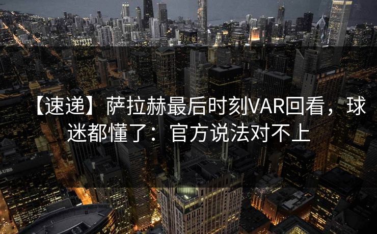 【速递】萨拉赫最后时刻VAR回看，球迷都懂了：官方说法对不上