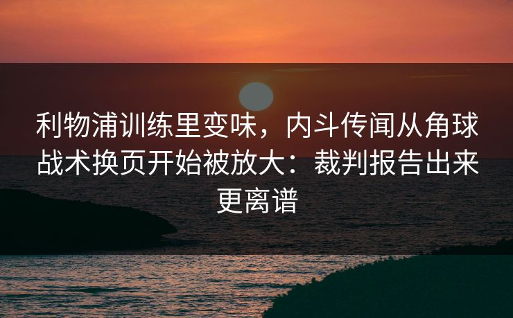 利物浦训练里变味，内斗传闻从角球战术换页开始被放大：裁判报告出来更离谱