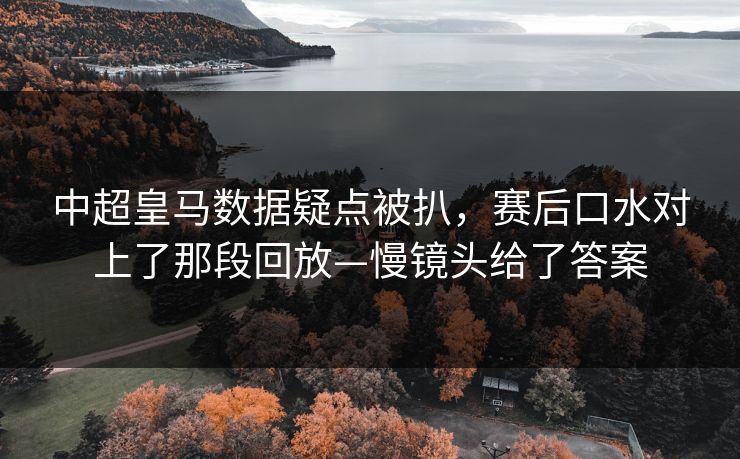 中超皇马数据疑点被扒，赛后口水对上了那段回放—慢镜头给了答案